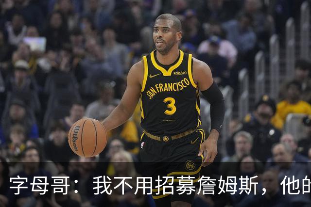 字母哥：我不用招募詹姆斯，他的职业生涯一直都做着正确决定